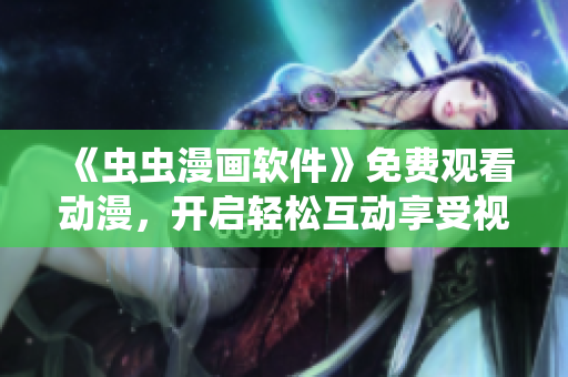 《虫虫漫画软件》免费观看动漫，开启轻松互动享受视觉盛宴！