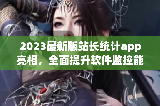 2023最新版站长统计app亮相，全面提升软件监控能力！