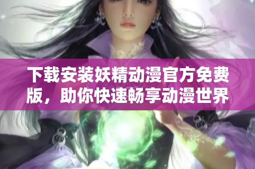 下载安装妖精动漫官方免费版，助你快速畅享动漫世界