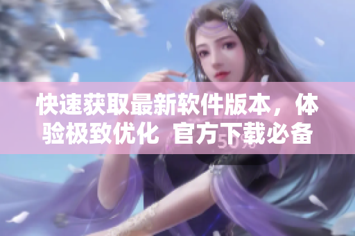 快速获取最新软件版本，体验极致优化  官方下载必备工具