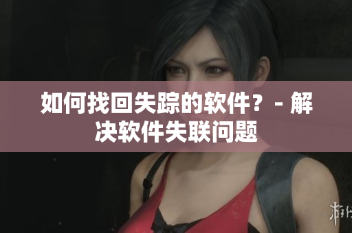 如何找回失踪的软件？- 解决软件失联问题