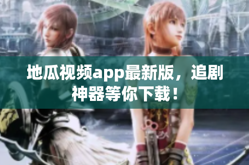 地瓜视频app最新版，追剧神器等你下载！