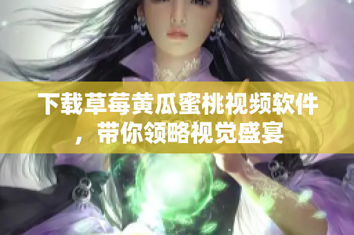 下载草莓黄瓜蜜桃视频软件，带你领略视觉盛宴