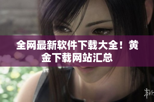 全网最新软件下载大全！黄金下载网站汇总