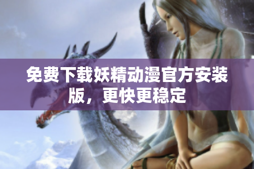 免费下载妖精动漫官方安装版，更快更稳定