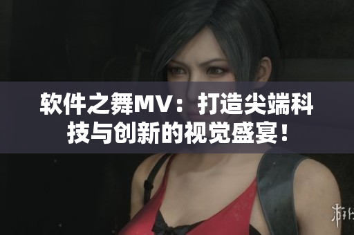 软件之舞MV：打造尖端科技与创新的视觉盛宴！