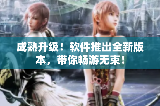 成熟升级！软件推出全新版本，带你畅游无束！