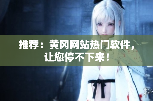 推荐：黄冈网站热门软件，让您停不下来！