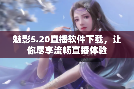 魅影5.20直播软件下载，让你尽享流畅直播体验