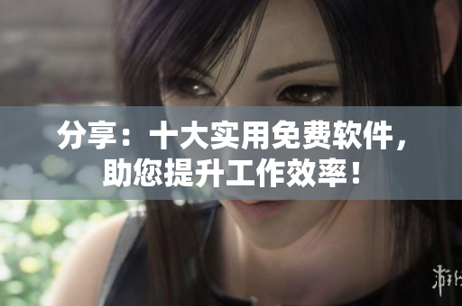 分享：十大实用免费软件，助您提升工作效率！