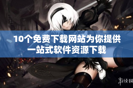 10个免费下载网站为你提供一站式软件资源下载