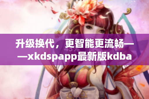升级换代，更智能更流畅——xkdspapp最新版kdbacc苹果版重磅发布