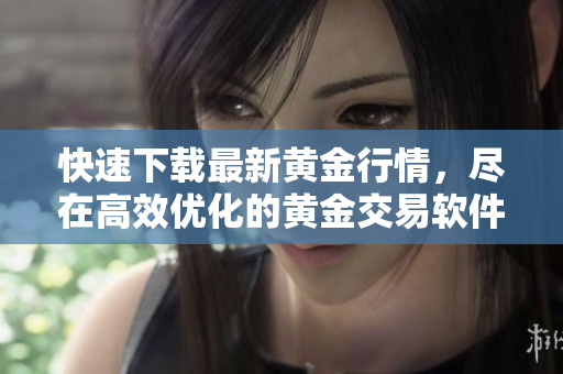 快速下载最新黄金行情，尽在高效优化的黄金交易软件