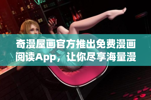 奇漫屋画官方推出免费漫画阅读App，让你尽享海量漫画资源