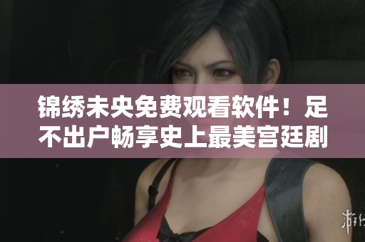 锦绣未央免费观看软件！足不出户畅享史上最美宫廷剧！