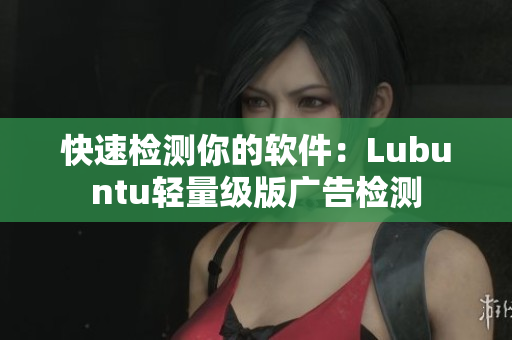 快速检测你的软件：Lubuntu轻量级版广告检测