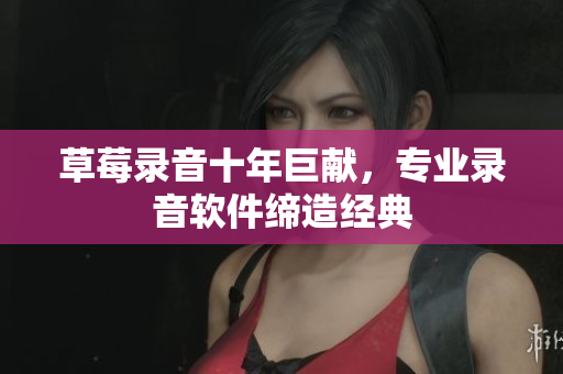 草莓录音十年巨献，专业录音软件缔造经典