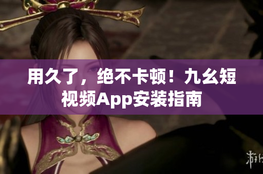 用久了，绝不卡顿！九幺短视频App安装指南