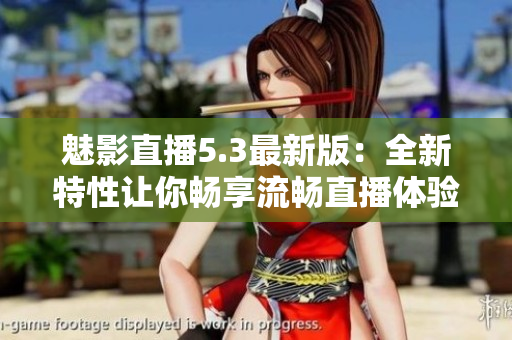 魅影直播5.3最新版：全新特性让你畅享流畅直播体验！