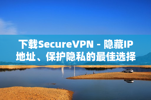 下载SecureVPN - 隐藏IP地址、保护隐私的最佳选择