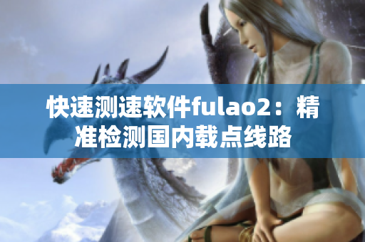 快速测速软件fulao2：精准检测国内载点线路