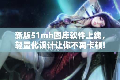 新版51mh图库软件上线，轻量化设计让你不再卡顿!