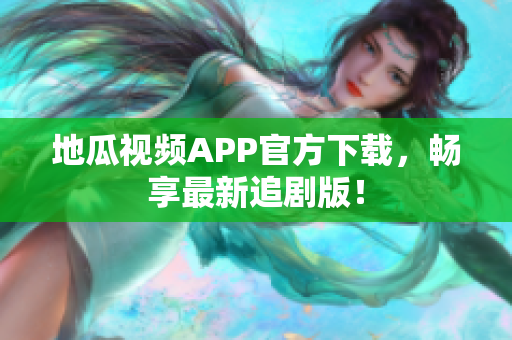 地瓜视频APP官方下载，畅享最新追剧版！