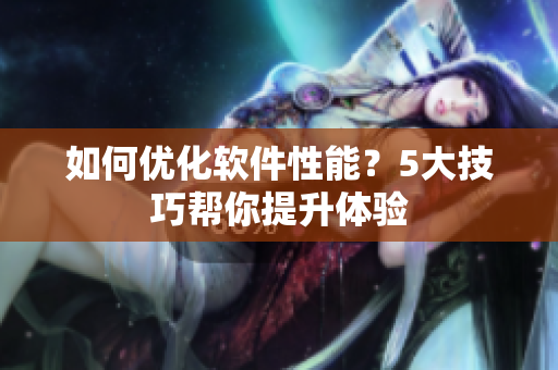 如何优化软件性能？5大技巧帮你提升体验