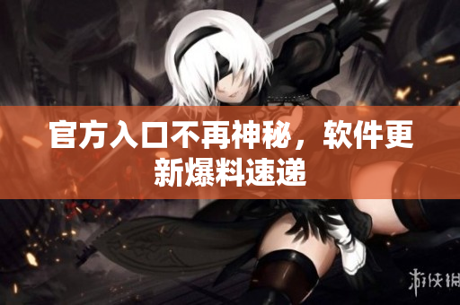 官方入口不再神秘，软件更新爆料速递