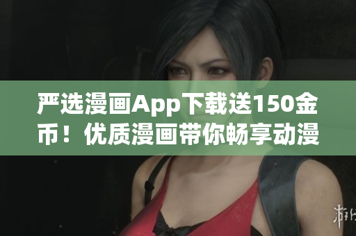 严选漫画App下载送150金币！优质漫画带你畅享动漫世界
