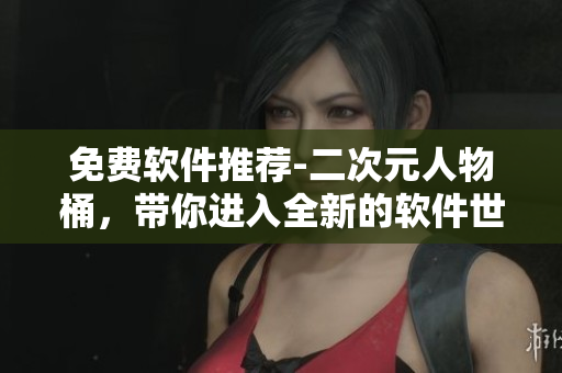 免费软件推荐-二次元人物桶，带你进入全新的软件世界
