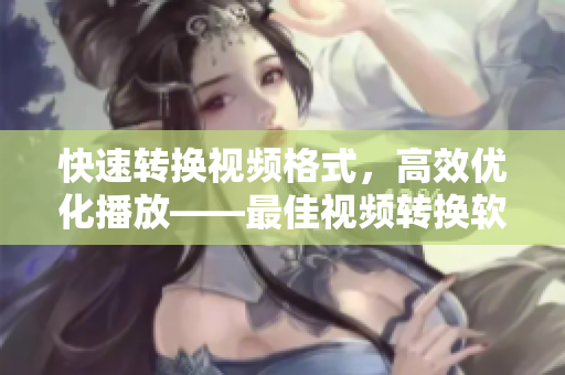 快速转换视频格式，高效优化播放——最佳视频转换软件