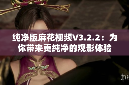 纯净版麻花视频V3.2.2：为你带来更纯净的观影体验