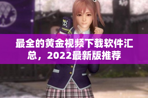 最全的黄金视频下载软件汇总，2022最新版推荐