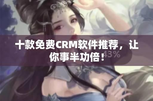 十款免费CRM软件推荐，让你事半功倍！