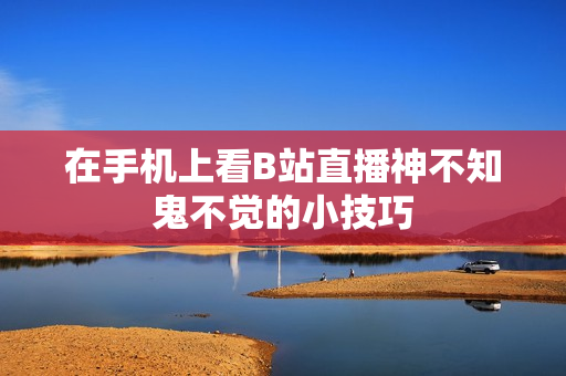 在手机上看B站直播神不知鬼不觉的小技巧