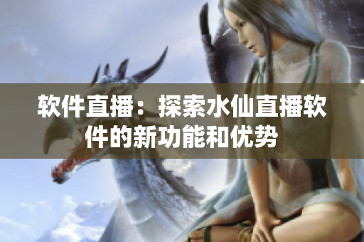 软件直播：探索水仙直播软件的新功能和优势