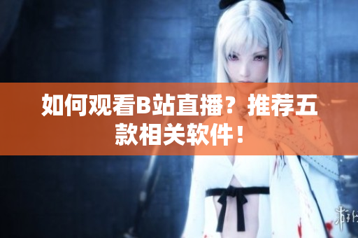 如何观看B站直播？推荐五款相关软件！