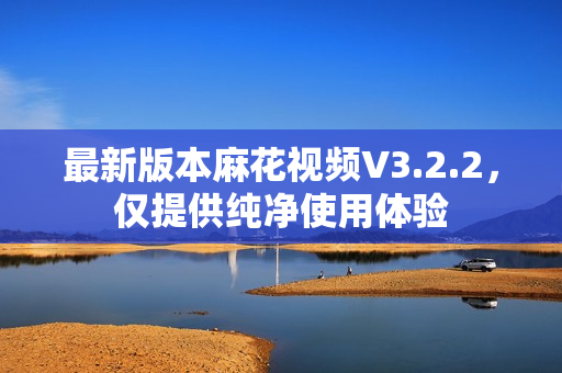 最新版本麻花视频V3.2.2，仅提供纯净使用体验