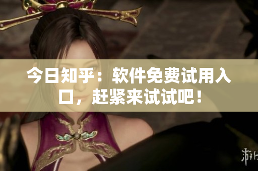 今日知乎：软件免费试用入口，赶紧来试试吧！