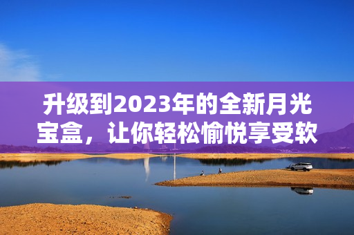 升级到2023年的全新月光宝盒，让你轻松愉悦享受软件世界