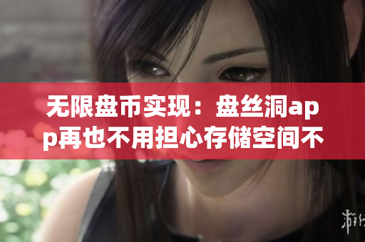 无限盘币实现：盘丝洞app再也不用担心存储空间不足