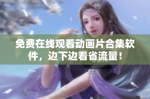免费在线观看动画片合集软件，边下边看省流量！