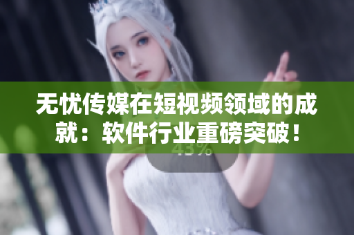 无忧传媒在短视频领域的成就：软件行业重磅突破！