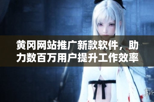 黄冈网站推广新款软件，助力数百万用户提升工作效率