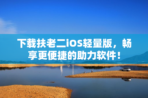 下载扶老二iOS轻量版，畅享更便捷的助力软件！