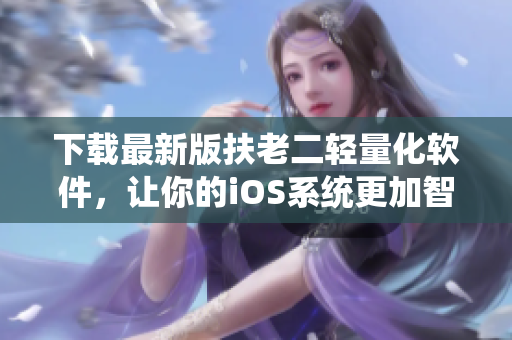 下载最新版扶老二轻量化软件，让你的iOS系统更加智能流畅！