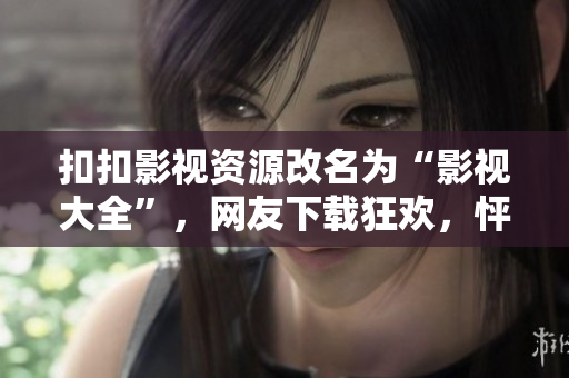扣扣影视资源改名为“影视大全”，网友下载狂欢，怦然心动！