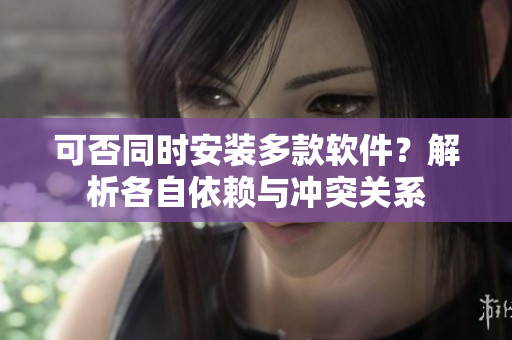 可否同时安装多款软件？解析各自依赖与冲突关系