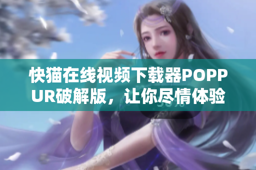 快猫在线视频下载器POPPUR破解版，让你尽情体验高清视频！